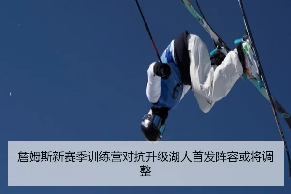 詹姆斯新赛季训练营对抗升级湖人首发阵容或将调整